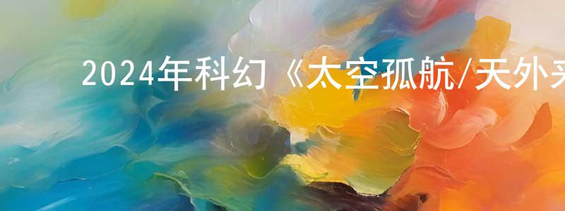 影视迷阿恩的个人博客,2024年科幻《太空孤航/天外来客》BD中英双字迅雷下载_电影天堂